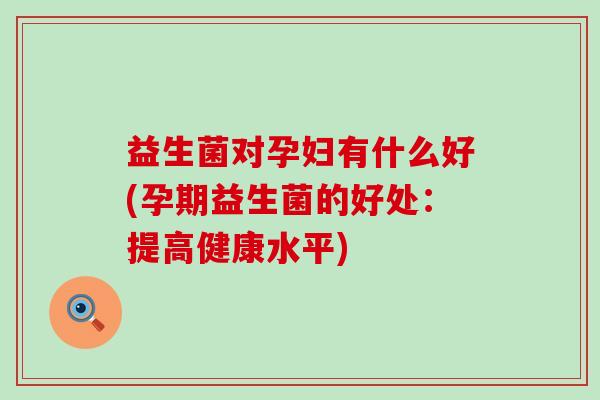 益生菌对孕妇有什么好(孕期益生菌的好处：提高健康水平)