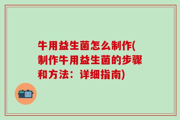 牛用益生菌怎么制作(制作牛用益生菌的步骤和方法：详细指南)