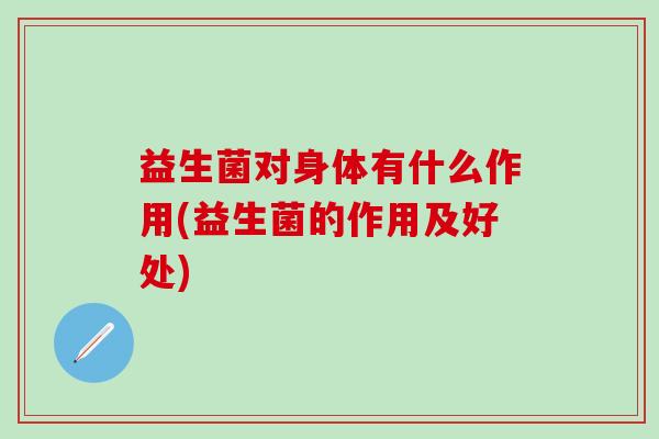 益生菌对身体有什么作用(益生菌的作用及好处) 益生菌对身体有什么作用(益生菌的作用及好处)