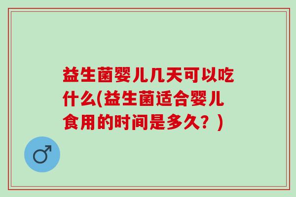 益生菌婴儿几天可以吃什么(益生菌适合婴儿食用的时间是多久?) 益生菌婴儿几天可以吃什么(益生菌适合婴儿食用的时间是多久?)