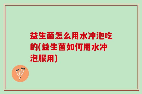 益生菌怎么用水冲泡吃的(益生菌如何用水冲泡服用) 益生菌怎么用水冲泡吃的(益生菌如何用水冲泡服用)