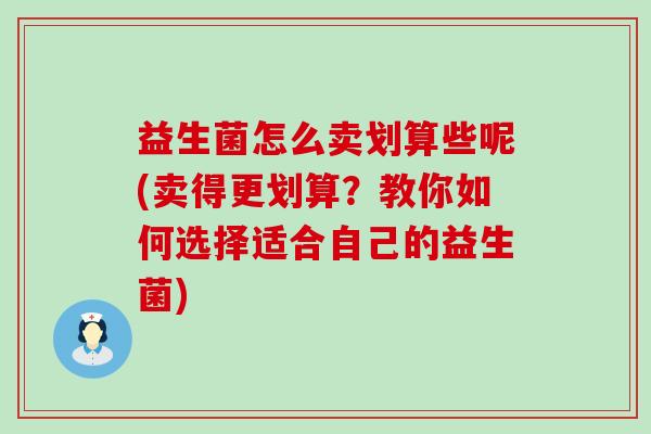 益生菌怎么卖划算些呢(卖得更划算？教你如何选择适合自己的益生菌)
