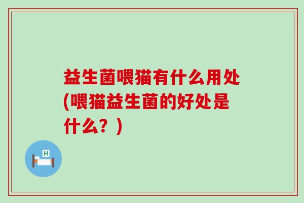 益生菌喂猫有什么用处(喂猫益生菌的好处是什么？)