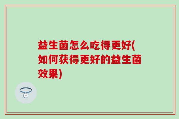 益生菌怎么吃得更好(如何获得更好的益生菌效果)