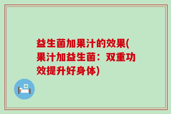 益生菌加果汁的效果(果汁加益生菌：双重功效提升好身体)