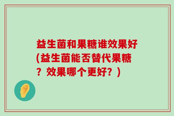 益生菌和果糖谁效果好(益生菌能否替代果糖？效果哪个更好？)