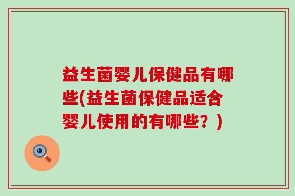 益生菌婴儿保健品有哪些(益生菌保健品适合婴儿使用的有哪些？)