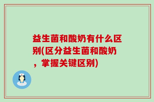 益生菌和酸奶有什么区别(区分益生菌和酸奶，掌握关键区别)