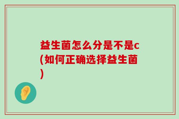 益生菌怎么分是不是c(如何正确选择益生菌) 益生菌怎么分是不是c(如何正确选择益生菌)