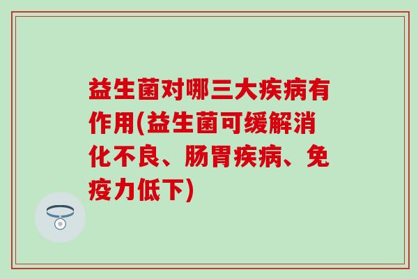 益生菌对哪三大疾病有作用(益生菌可缓解消化不良、肠胃疾病、免疫力低下)