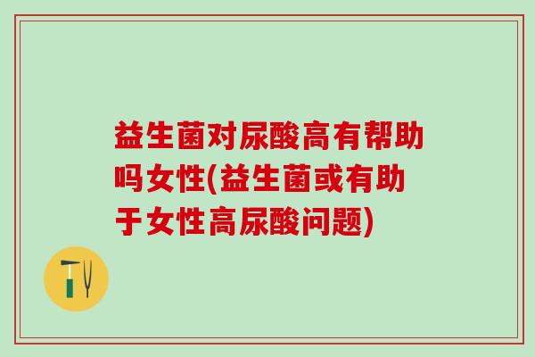 益生菌对尿酸高有帮助吗女性(益生菌或有助于女性高尿酸问题) 益生菌对尿酸高有帮助吗女性(益生菌或有助于女性高尿酸问题)