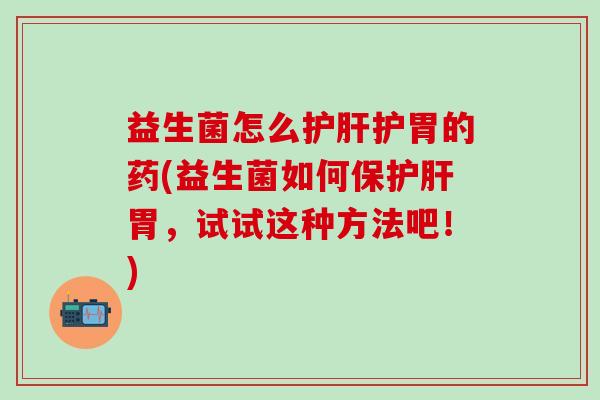 益生菌怎么护肝护胃的药(益生菌如何保护肝胃，试试这种方法吧！)