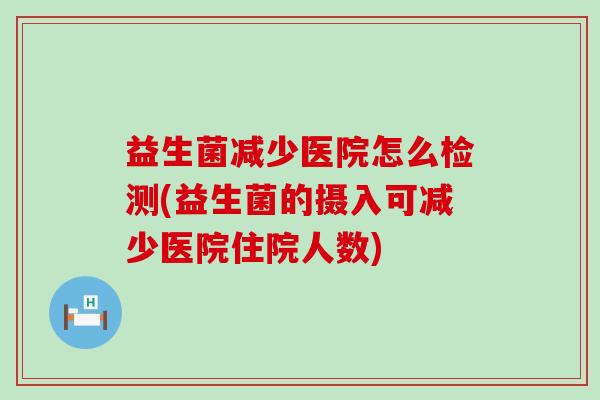 益生菌减少医院怎么检测(益生菌的摄入可减少医院住院人数)