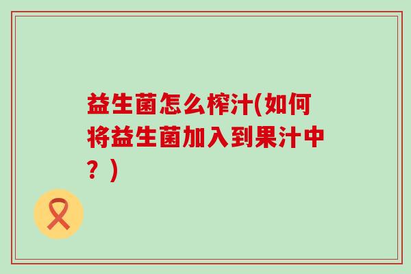 益生菌怎么榨汁(如何将益生菌加入到果汁中？)