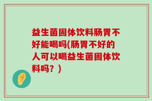 益生菌固体饮料肠胃不好能喝吗(肠胃不好的人可以喝益生菌固体饮料吗？)