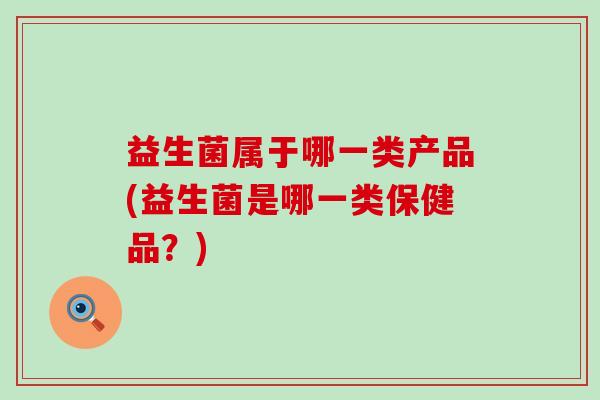 益生菌属于哪一类产品(益生菌是哪一类保健品？)