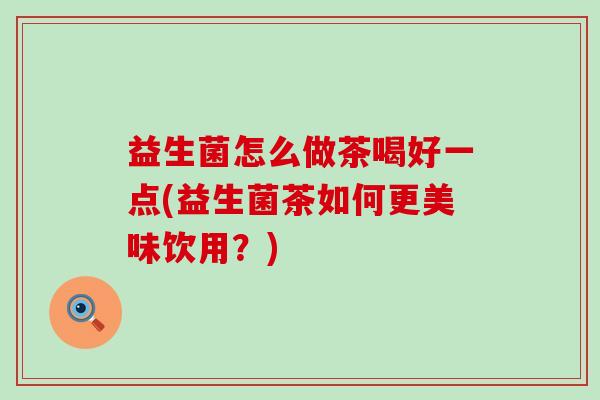 益生菌怎么做茶喝好一点(益生菌茶如何更美味饮用？)