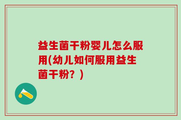 益生菌干粉婴儿怎么服用(幼儿如何服用益生菌干粉？)