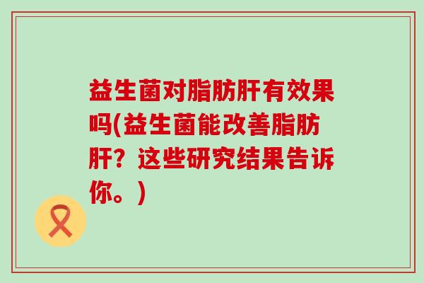 益生菌对脂肪有效果吗(益生菌能改善脂肪?这些研究结果告诉你。) 益生菌对脂肪有效果吗(益生菌能改善脂肪?这些研究结果告诉你。)