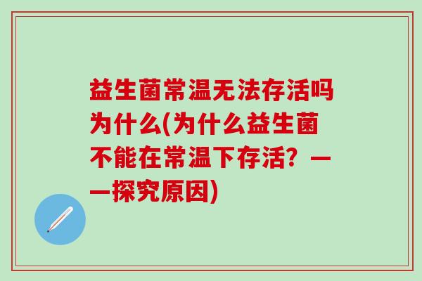 益生菌常温无法存活吗为什么(为什么益生菌不能在常温下存活?——探究原因) 益生菌常温无法存活吗为什么(为什么益生菌不能在常温下存活?——探究原因)