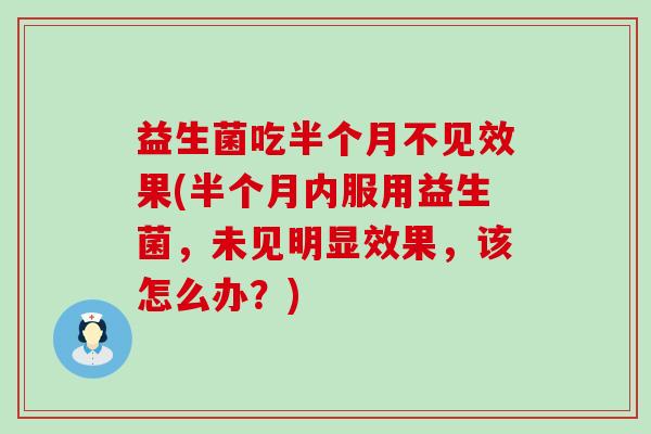益生菌吃半个月不见效果(半个月内服用益生菌，未见明显效果，该怎么办？)