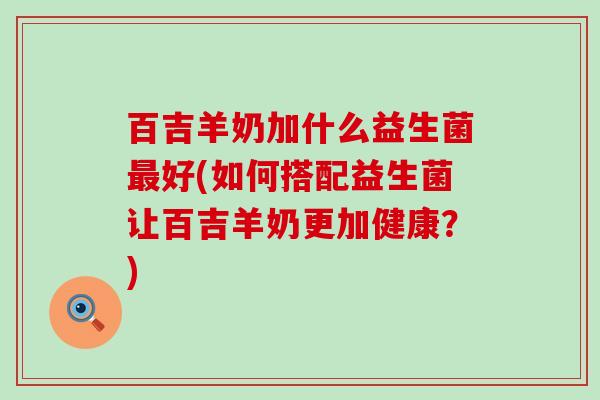 百吉羊奶加什么益生菌好(如何搭配益生菌让百吉羊奶更加健康？)