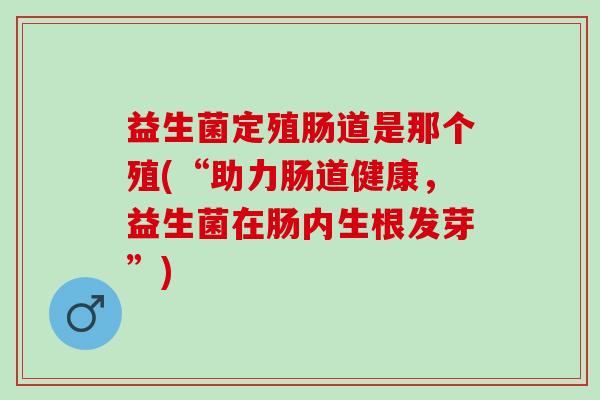 益生菌定殖肠道是那个殖(“助力肠道健康，益生菌在肠内生根发芽”)