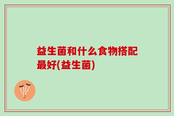 益生菌和什么食物搭配最好(益生菌)