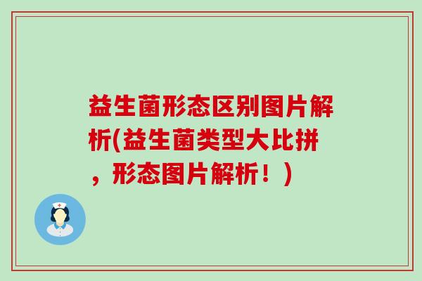 益生菌形态区别图片解析(益生菌类型大比拼，形态图片解析！)