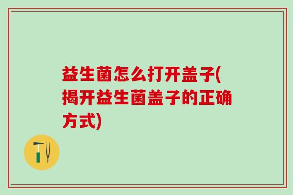 益生菌怎么打开盖子(揭开益生菌盖子的正确方式)