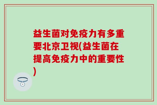 益生菌对免疫力有多重要北京卫视(益生菌在提高免疫力中的重要性)