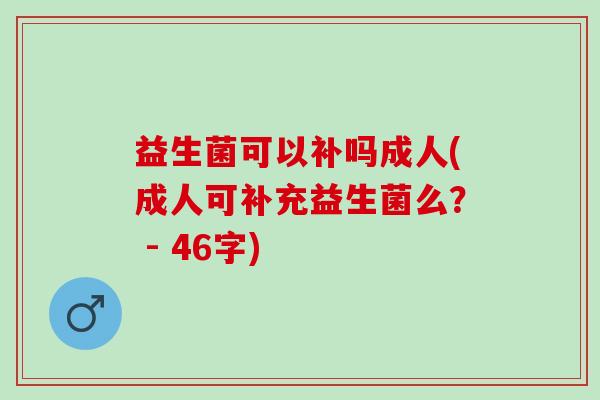 益生菌可以补吗成人(成人可补充益生菌么？ - 46字)