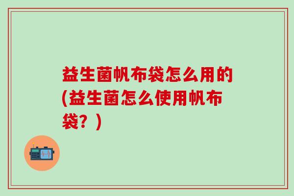 益生菌帆布袋怎么用的(益生菌怎么使用帆布袋？)