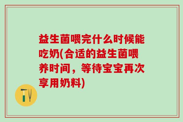 益生菌喂完什么时候能吃奶(合适的益生菌喂养时间，等待宝宝再次享用奶料)
