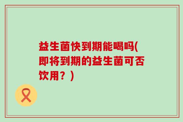 益生菌快到期能喝吗(即将到期的益生菌可否饮用？)