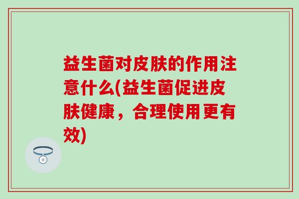 益生菌对皮肤的作用注意什么(益生菌促进皮肤健康，合理使用更有效)