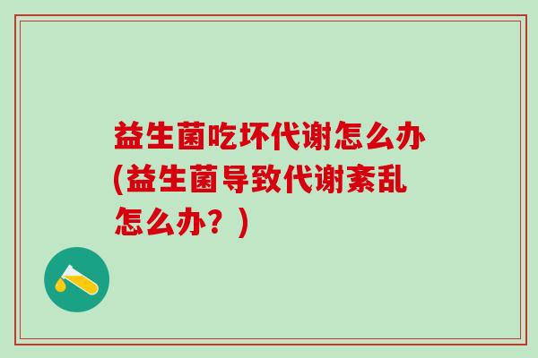 益生菌吃坏代谢怎么办(益生菌导致代谢紊乱怎么办？)