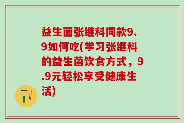 益生菌张继科同款9.9如何吃(学习张继科的益生菌饮食方式，9.9元轻松享受健康生活)