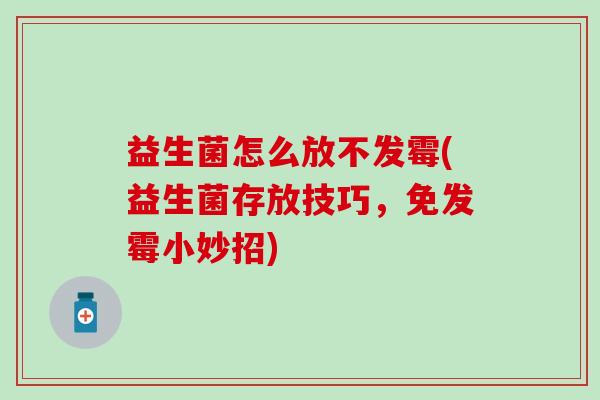 益生菌怎么放不发霉(益生菌存放技巧,免发霉小妙招) 益生菌怎么放不发霉(益生菌存放技巧,免发霉小妙招)
