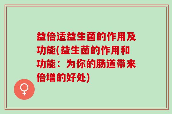 益倍适益生菌的作用及功能(益生菌的作用和功能：为你的肠道带来倍增的好处)