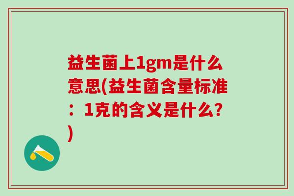 益生菌上1gm是什么意思(益生菌含量标准：1克的含义是什么？)