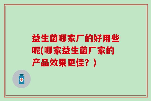 益生菌哪家厂的好用些呢(哪家益生菌厂家的产品效果更佳？)