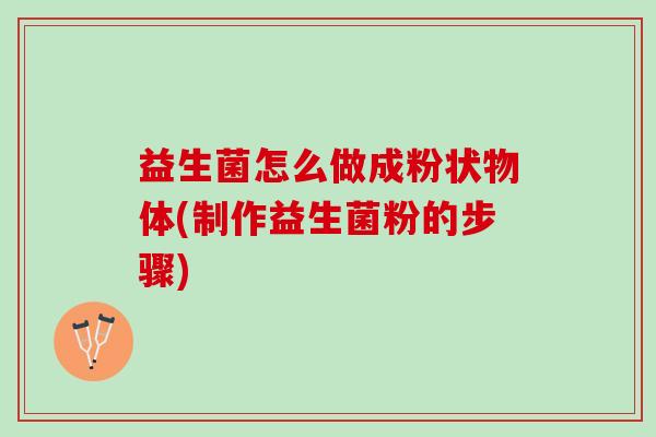 益生菌怎么做成粉状物体(制作益生菌粉的步骤)