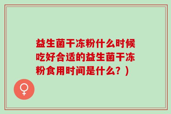 益生菌干冻粉什么时候吃好合适的益生菌干冻粉食用时间是什么？)