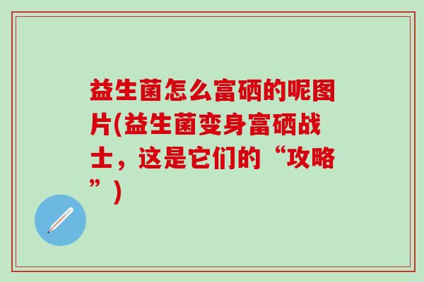 益生菌怎么富硒的呢图片(益生菌变身富硒战士，这是它们的“攻略”)
