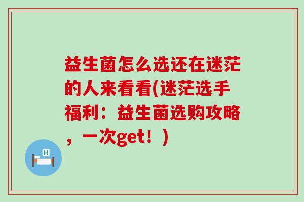 益生菌怎么选还在迷茫的人来看看(迷茫选手福利：益生菌选购攻略，一次get！)