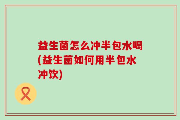 益生菌怎么冲半包水喝(益生菌如何用半包水冲饮)