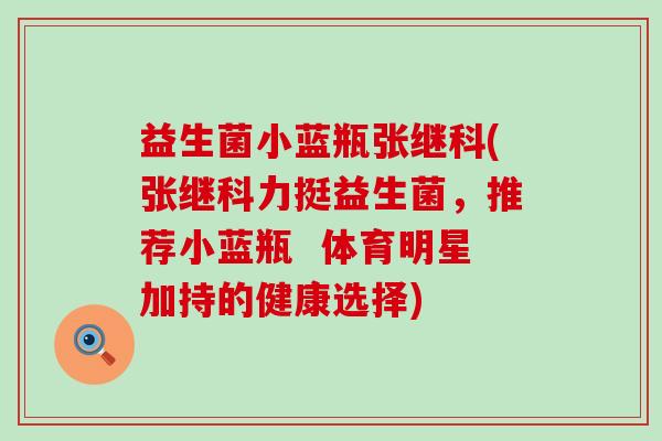 益生菌小蓝瓶张继科(张继科力挺益生菌，推荐小蓝瓶  体育明星加持的健康选择)