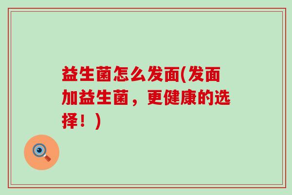 益生菌怎么发面(发面加益生菌,更健康的选择!) 益生菌怎么发面(发面加益生菌,更健康的选择!)