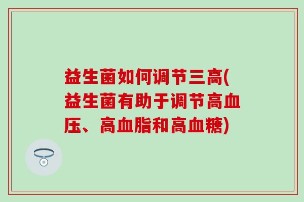 益生菌如何调节三高(益生菌有助于调节高血压、高血脂和高血糖)